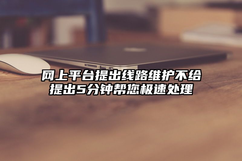 网上平台提出线路维护不给提出5分钟帮您极速处理