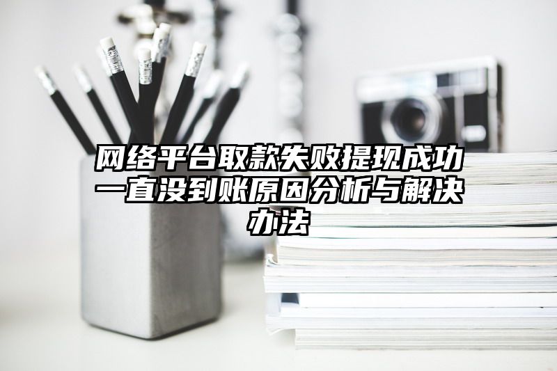 网络平台取款失败提现成功一直没到账原因分析与解决办法