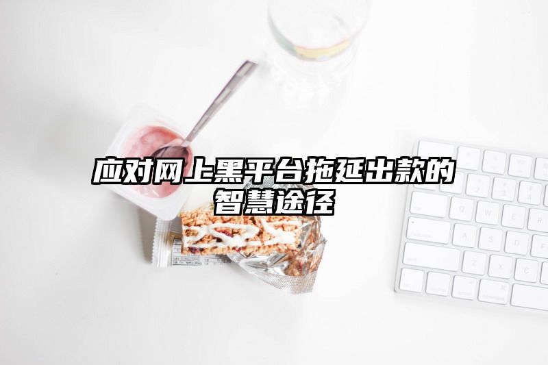 应对网上黑平台拖延出款的智慧途径