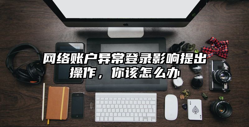 网络账户异常登录影响提出操作，你该怎么办