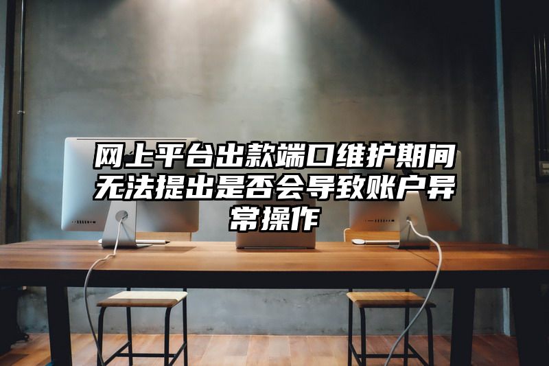 网上平台出款端口维护期间无法提出是否会导致账户异常操作