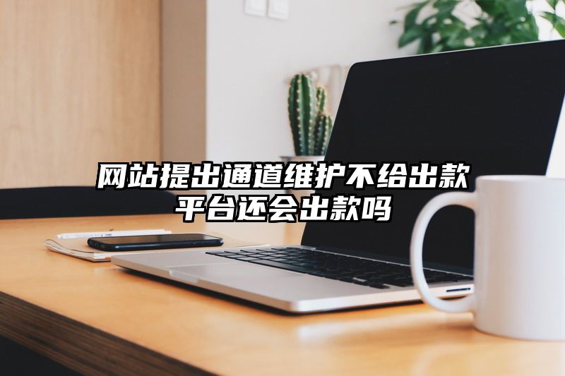 网站提出通道维护不给出款平台还会出款吗