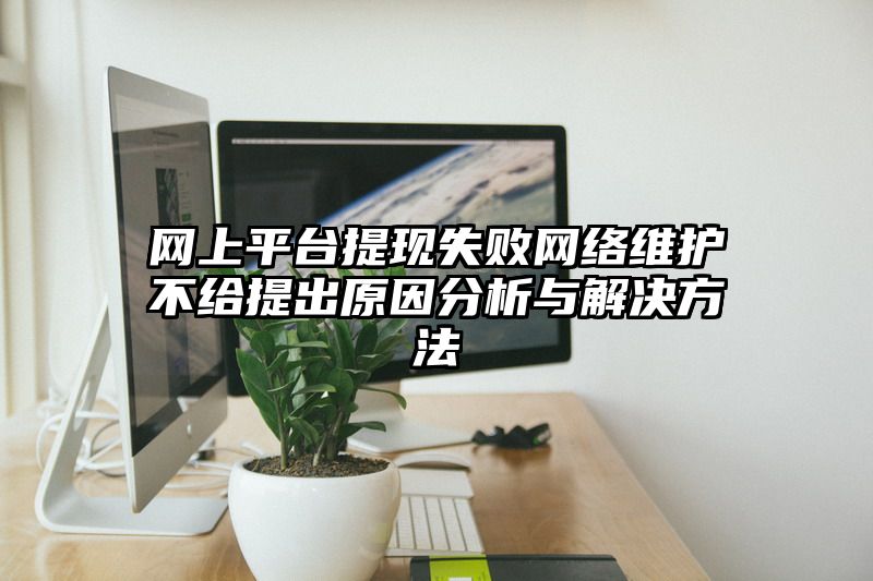 网上平台提现失败网络维护不给提出原因分析与解决方法