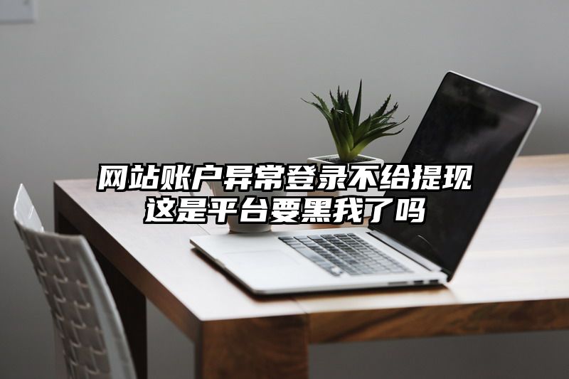 网站账户异常登录不给提现这是平台要黑我了吗