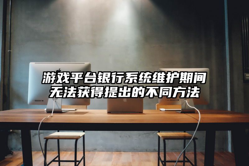 游戏平台银行系统维护期间无法获得提出的不同方法