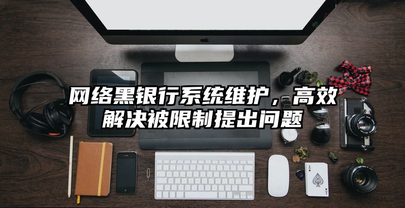 网络黑银行系统维护，高效解决被限制提出问题