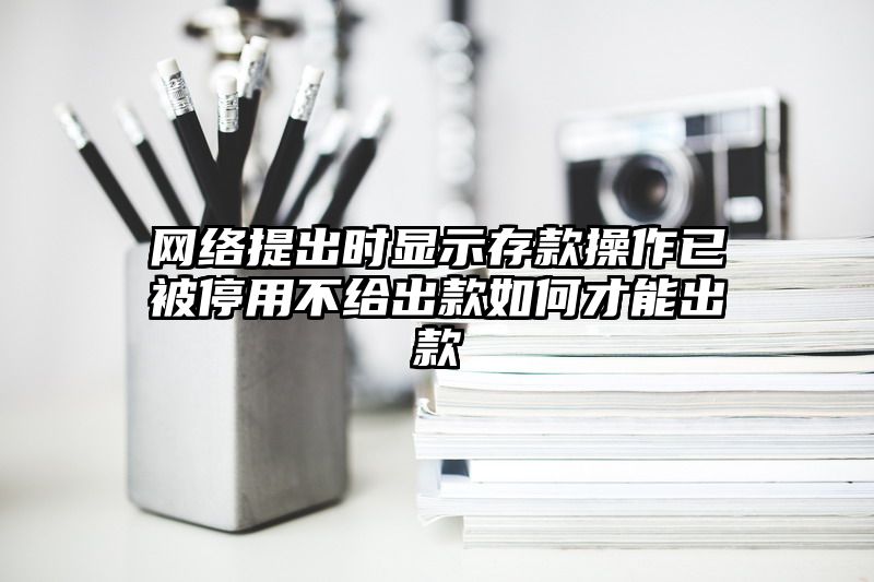 网络提出时显示存款操作已被停用不给出款如何才能出款