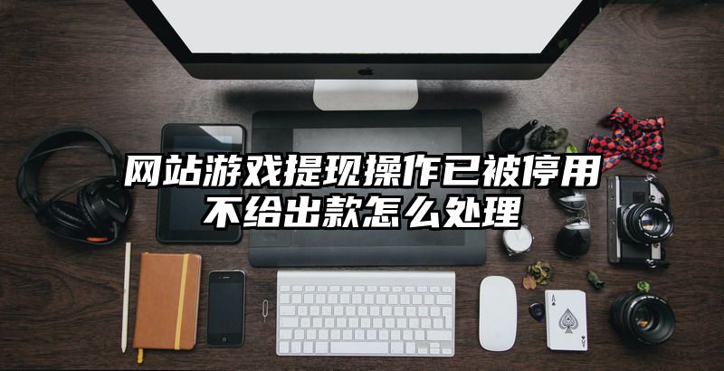 网站游戏提现操作已被停用不给出款怎么处理