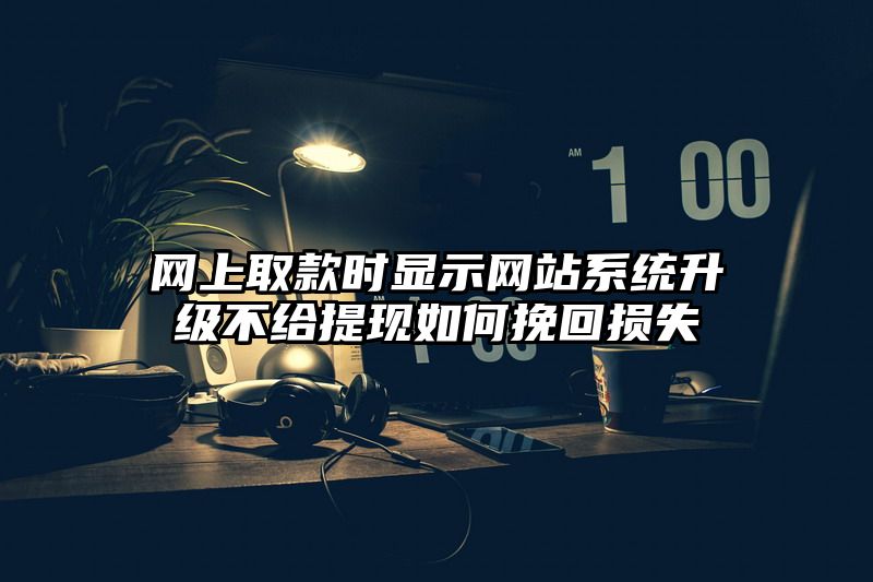 网上取款时显示网站系统升级不给提现如何挽回损失