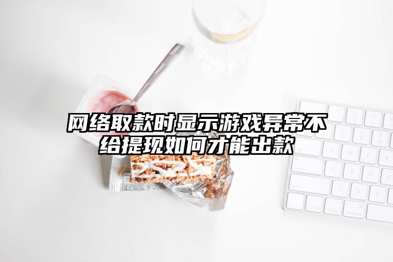 网络取款时显示游戏异常不给提现如何才能出款