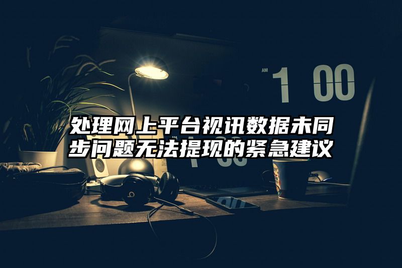 处理网上平台视讯数据未同步问题无法提现的紧急建议