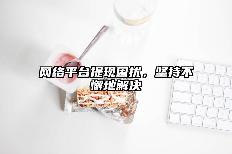 网络平台提现困扰，坚持不懈地解决