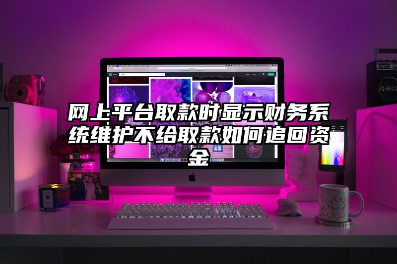 网上平台取款时显示财务系统维护不给取款如何追回资金