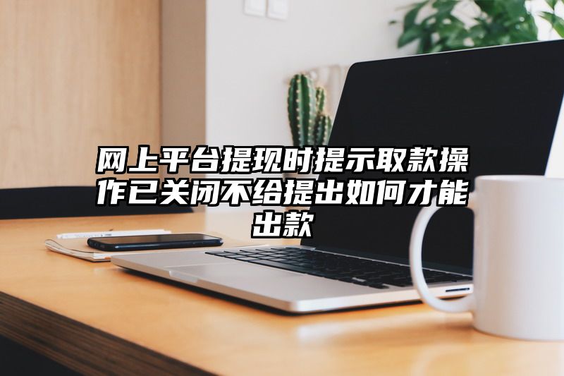 网上平台提现时提示取款操作已关闭不给提出如何才能出款