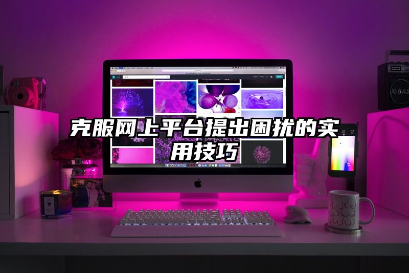 克服网上平台提出困扰的实用技巧