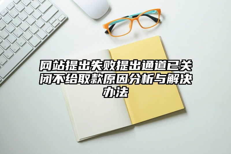 网站提出失败提出通道已关闭不给取款原因分析与解决办法