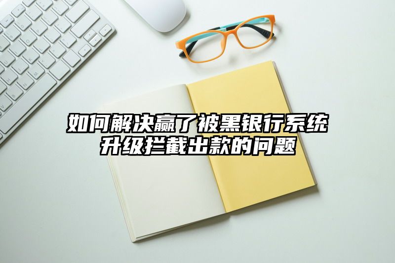 如何解决赢了被黑银行系统升级拦截出款的问题