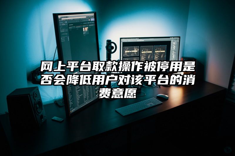 网上平台取款操作被停用是否会降低用户对该平台的消费意愿