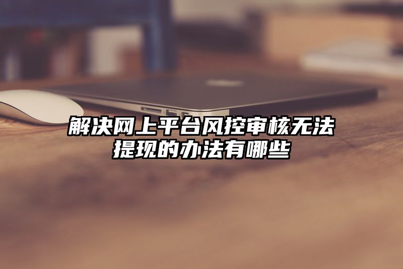 解决网上平台风控审核无法提现的办法有哪些