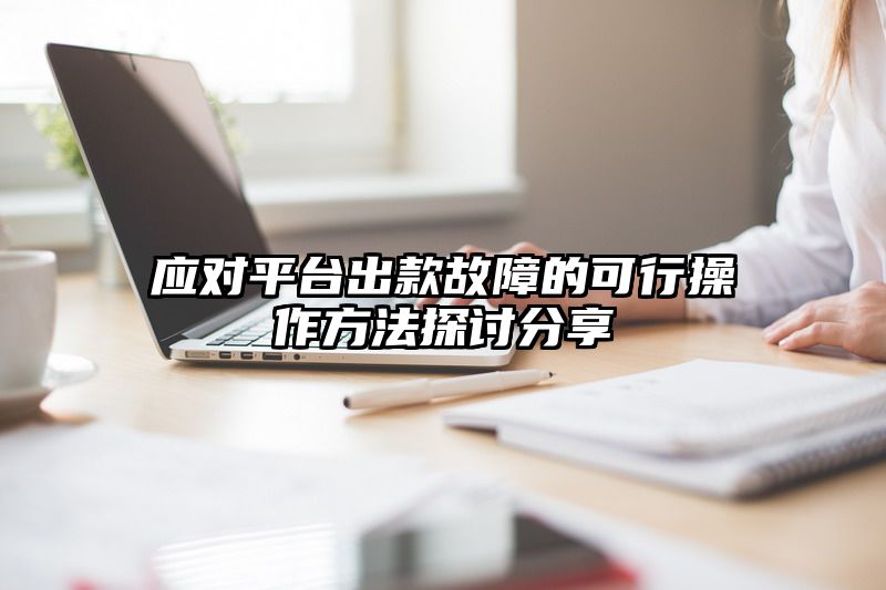 应对平台出款故障的可行操作方法探讨分享