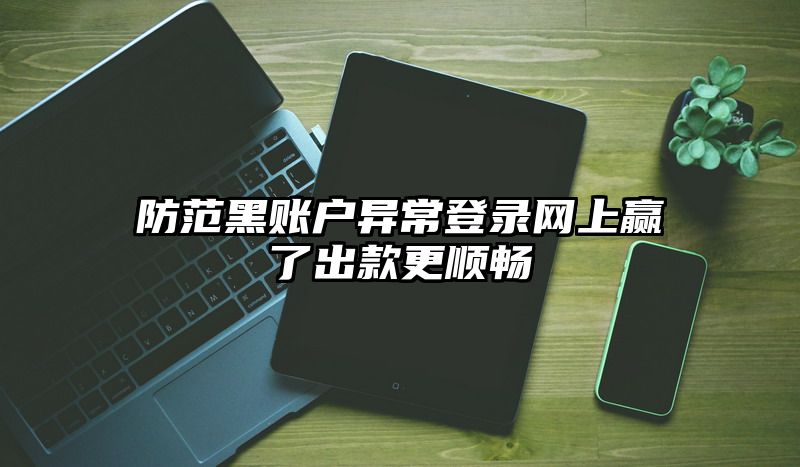 防范黑账户异常登录网上赢了出款更顺畅