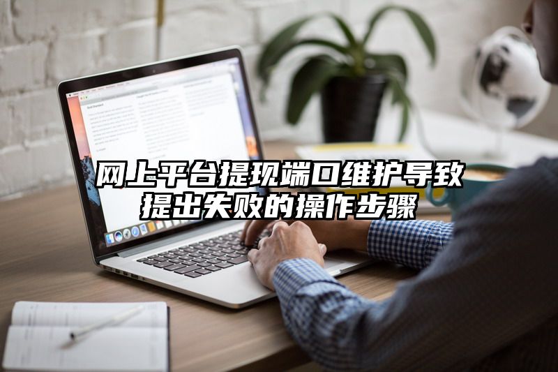 网上平台提现端口维护导致提出失败的操作步骤