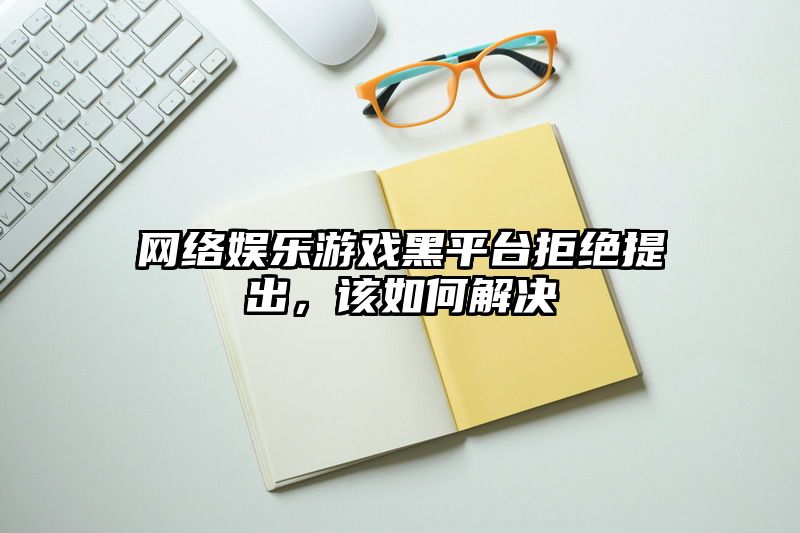 网络娱乐游戏黑平台拒绝提出，该如何解决