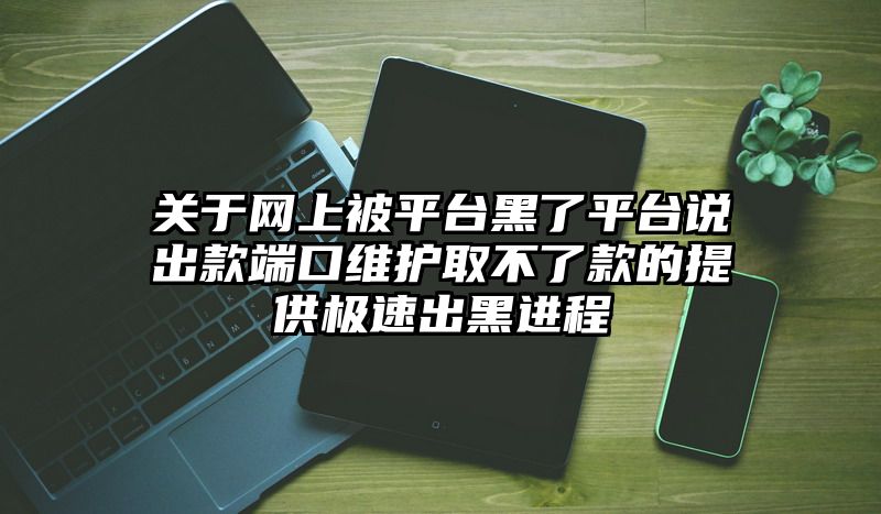 关于网上被平台黑了平台说出款端口维护取不了款的提供极速出黑进程