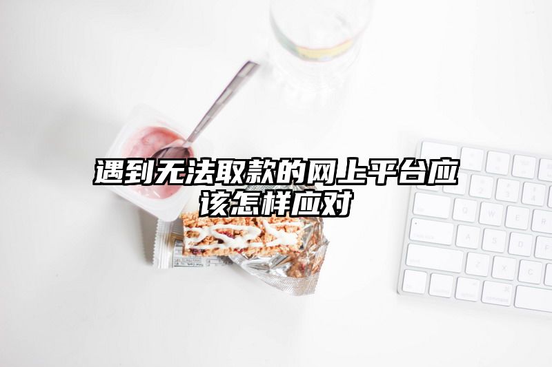 遇到无法取款的网上平台应该怎样应对