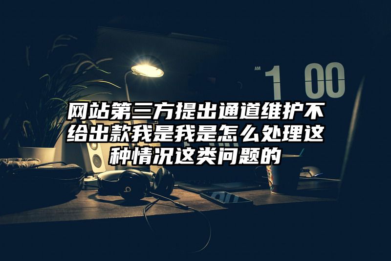 网站第三方提出通道维护不给出款我是我是怎么处理这种情况这类问题的