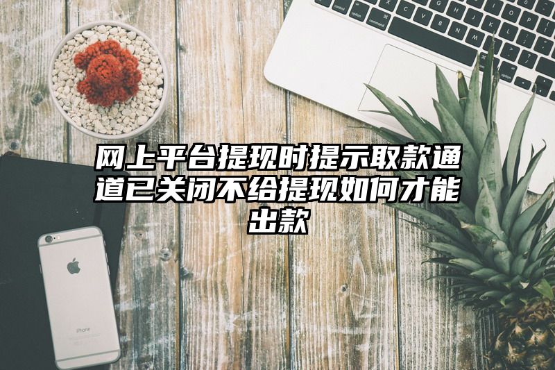 网上平台提现时提示取款通道已关闭不给提现如何才能出款