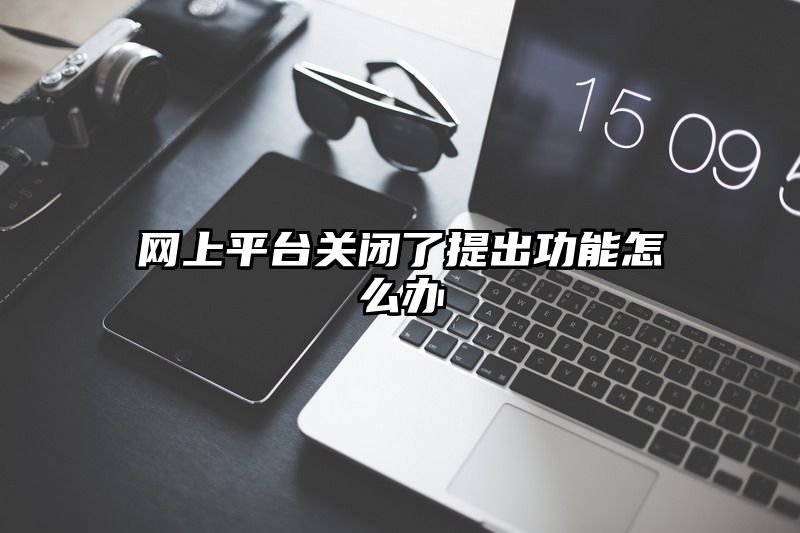 网上平台关闭了提出功能怎么办