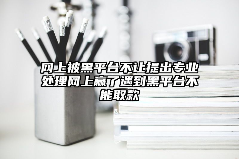 网上被黑平台不让提出专业处理网上赢了遇到黑平台不能取款