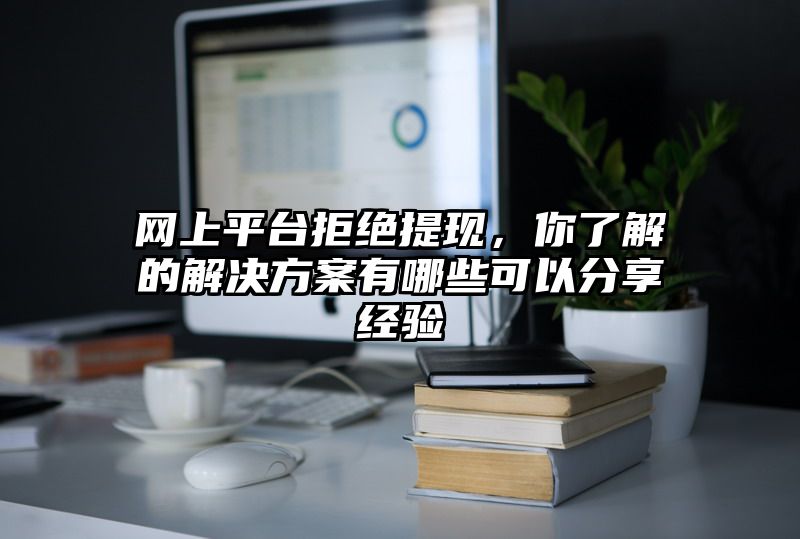 网上平台拒绝提现，你了解的解决方案有哪些可以分享经验