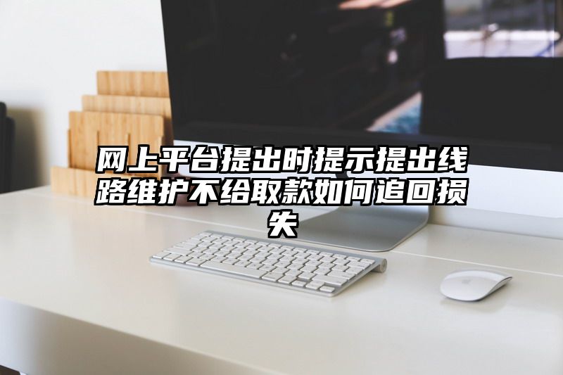 网上平台提出时提示提出线路维护不给取款如何追回损失