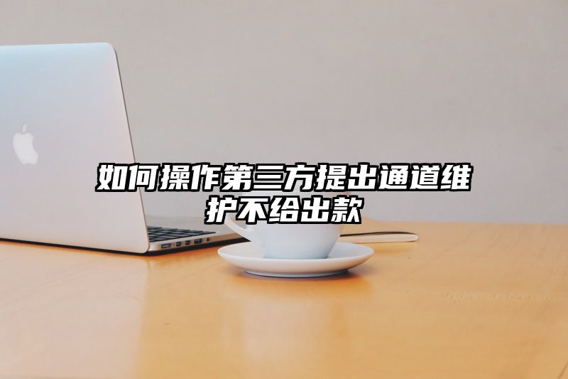 如何操作第三方提出通道维护不给出款