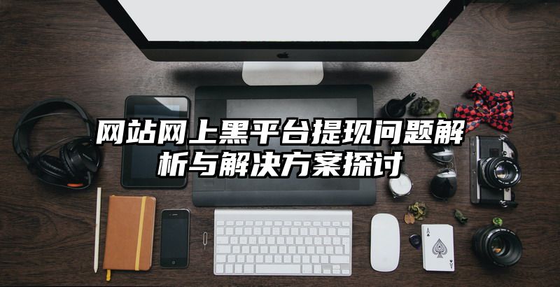 网站网上黑平台提现问题解析与解决方案探讨