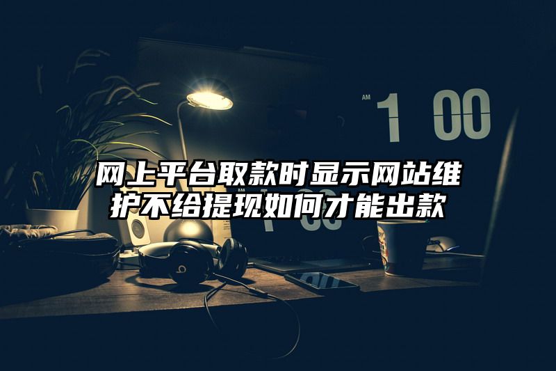 网上平台取款时显示网站维护不给提现如何才能出款