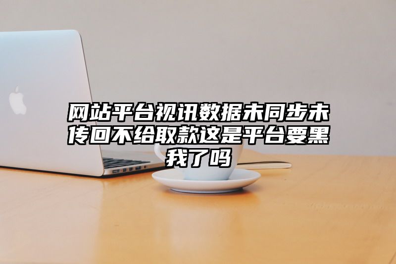 网站平台视讯数据未同步未传回不给取款这是平台要黑我了吗