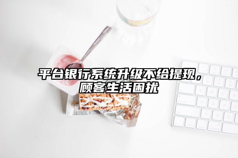 平台银行系统升级不给提现，顾客生活困扰