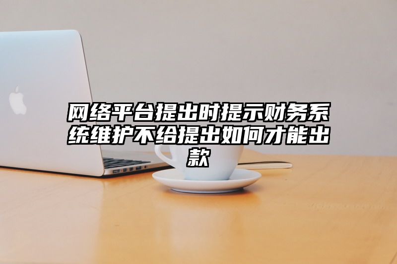 网络平台提出时提示财务系统维护不给提出如何才能出款