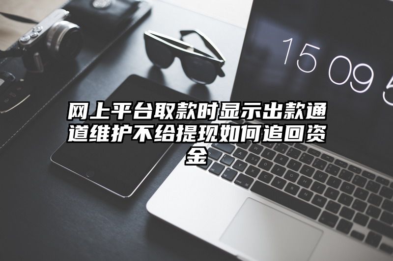 网上平台取款时显示出款通道维护不给提现如何追回资金