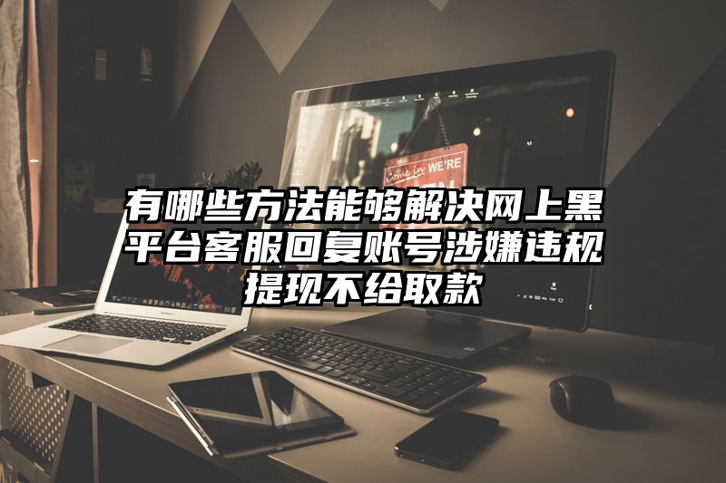 有哪些方法能够解决网上黑平台客服回复账号涉嫌违规提现不给取款