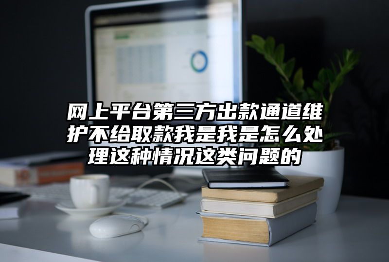 网上平台第三方出款通道维护不给取款我是我是怎么处理这种情况这类问题的