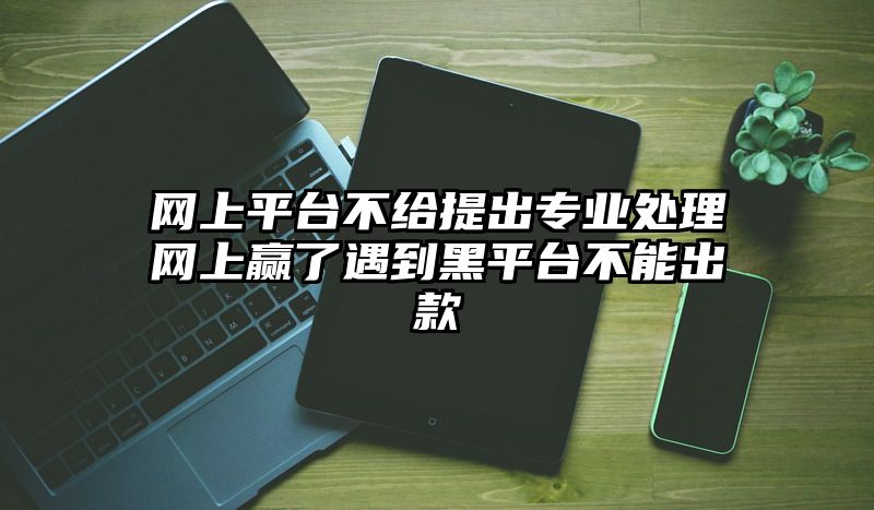 网上平台不给提出专业处理网上赢了遇到黑平台不能出款