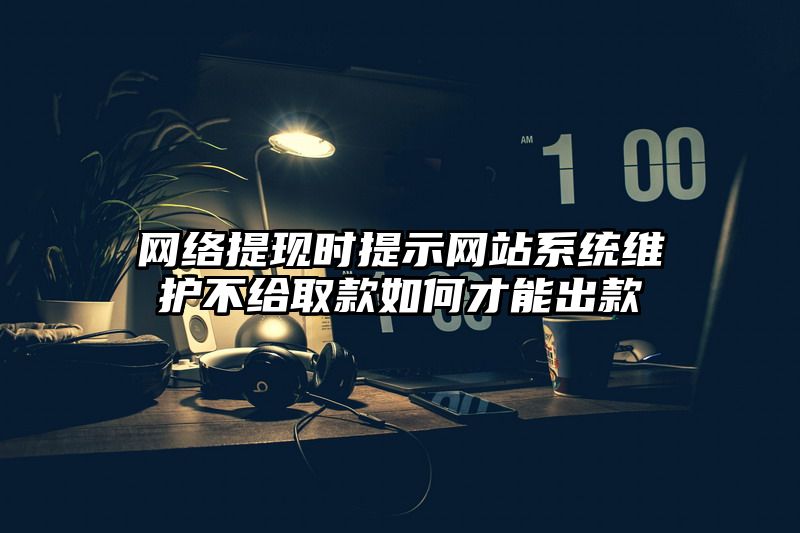 网络提现时提示网站系统维护不给取款如何才能出款