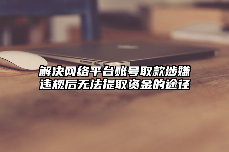 解决网络平台账号取款涉嫌违规后无法提取资金的途径