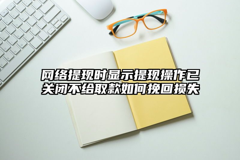 网络提现时显示提现操作已关闭不给取款如何挽回损失