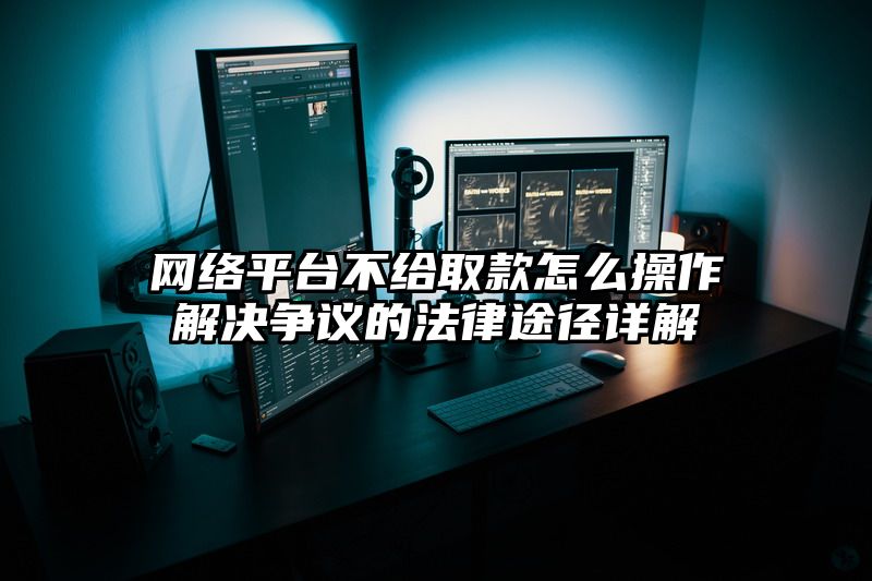 网络平台不给取款怎么操作解决争议的法律途径详解