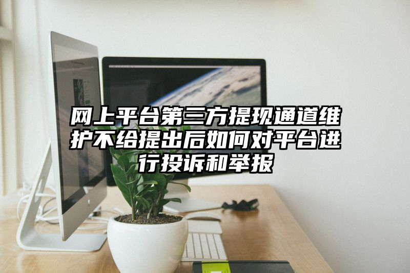 网上平台第三方提现通道维护不给提出后如何对平台进行投诉和举报